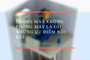Thang máy không phòng máy là gì? Những ưu điểm nổi bật
